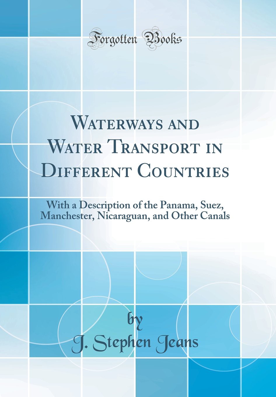 Waterways and Water Transport in Different Countries: With a Description of the Panama, Suez, Manchester, Nicaraguan, and Other Canals
